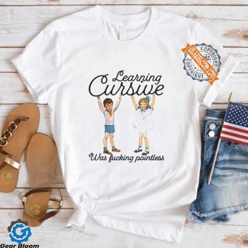 Learning Cursive Was Fucking Pointless Shirt