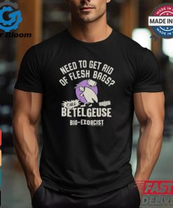 Need To Get Rid Of Flesh Bags Beetlejuice Call Betelgeuse Bio Exorcist T shirts