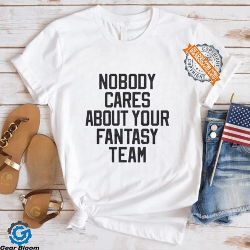 Nobody Cares About Your Fantasy Team Shirt