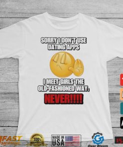 Official Sorry I Don’t Use Dating Apps I Meet Girls The Old Fashioned Way Never Shirt
