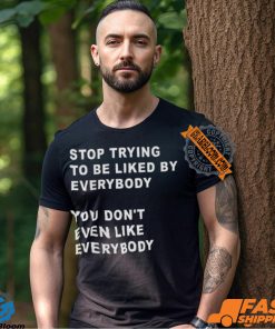 Stop Trying To Be Liked By Everybody You Don’t Even Like Everybody Shirt