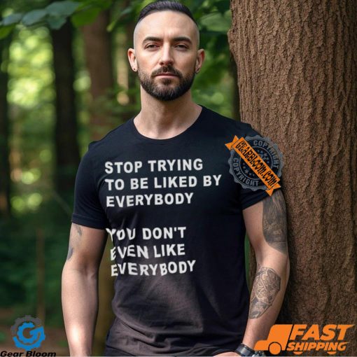 Stop Trying To Be Liked By Everybody You Don’t Even Like Everybody Shirt