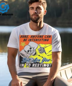 Sure, Anyone Can Be Interesting But Are You In To Resting shirt