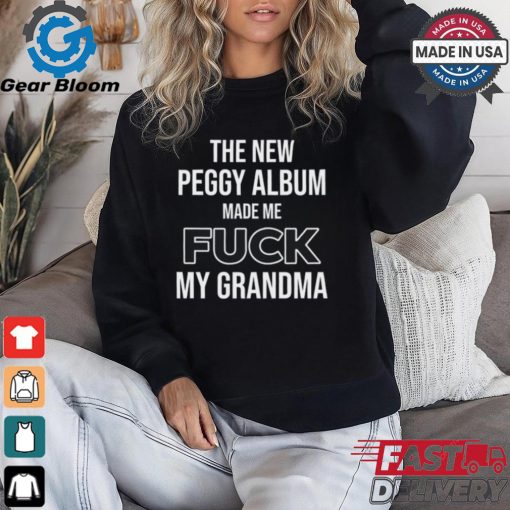 The New Peggy Album Made Me Fuck My Grandma T Shirt