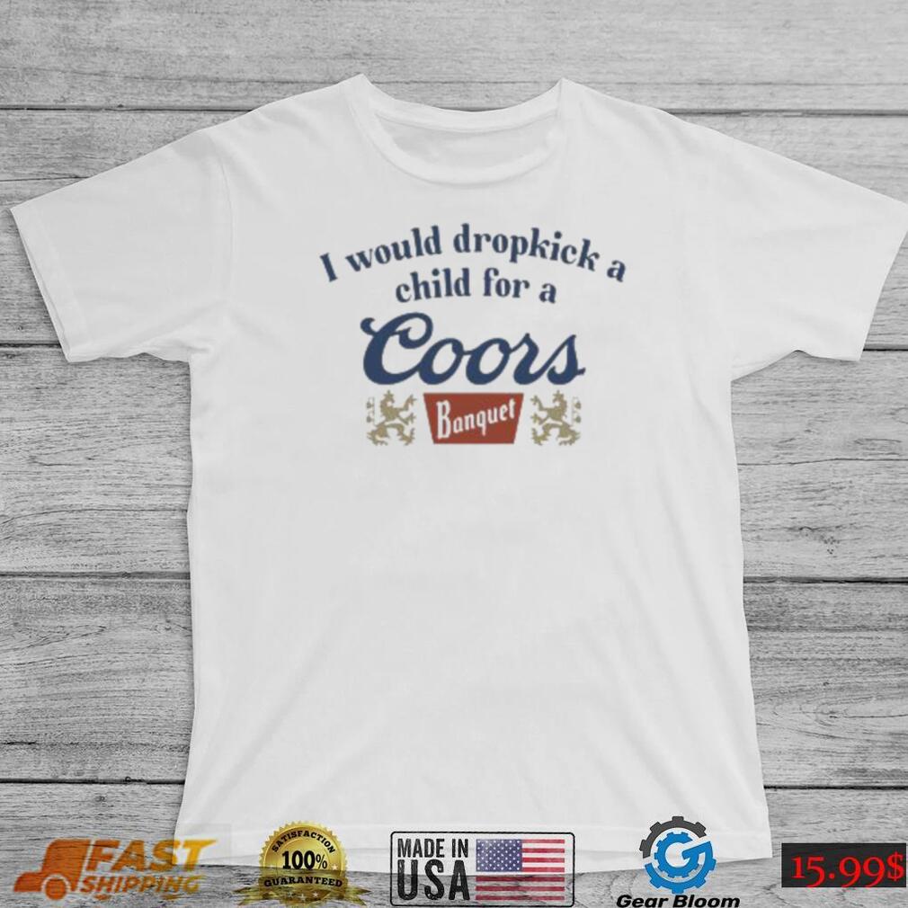 Unethicalthreads Merch Store I Would Dropkick A Child For A Coors Banquet Shirt Unethicalthreads Merch Store I Would Dropkick A Child For A Coors Banquet Shirt