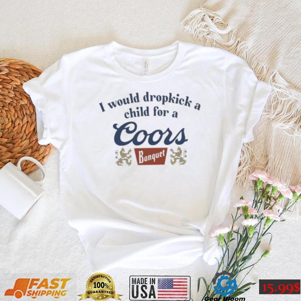Unethicalthreads Merch Store I Would Dropkick A Child For A Coors Banquet Shirt Unethicalthreads Merch Store I Would Dropkick A Child For A Coors Banquet Shirt