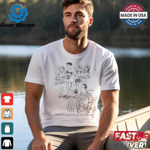 What’s He Got That We Don’t Have T shirts