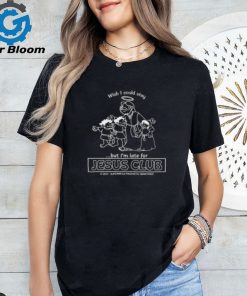 Wish I Could Stay But I’m Late For Jesus Club Shirt