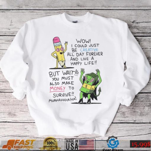 Wow I Could Just Be Creative All Day Forever And Live A Happy Life But Wait You Shirt
