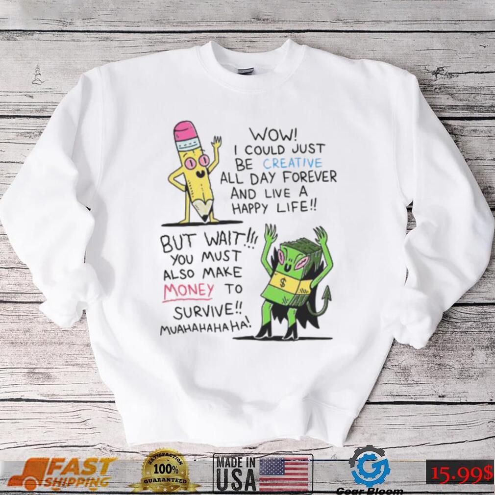 Wow I Could Just Be Creative All Day Forever And Live A Happy Life But Wait You Shirt Wow I Could Just Be Creative All Day Forever And Live A Happy Life But Wait You Shirt