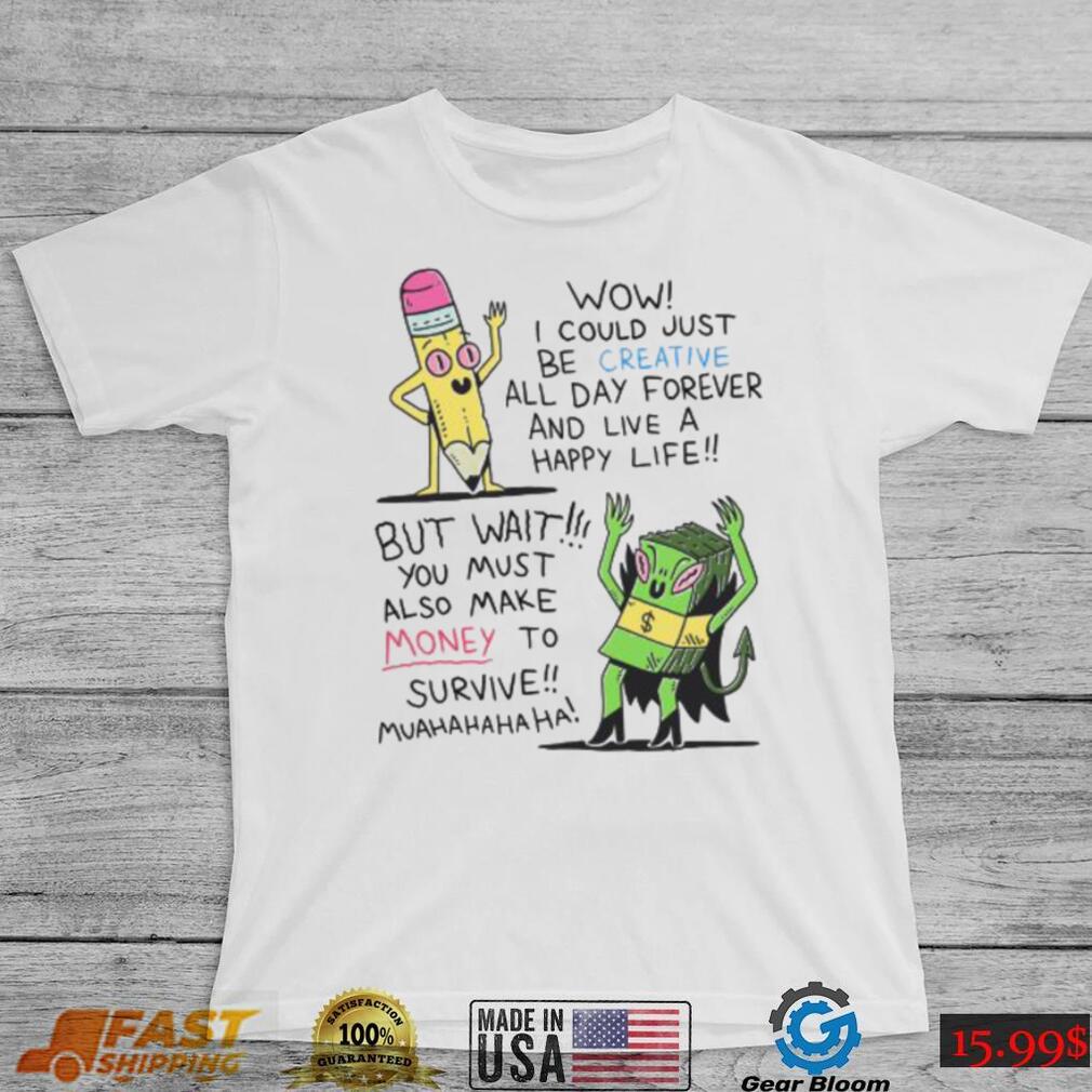 Wow I Could Just Be Creative All Day Forever And Live A Happy Life But Wait You Shirt Wow I Could Just Be Creative All Day Forever And Live A Happy Life But Wait You Shirt