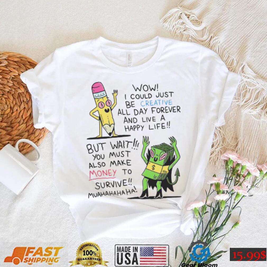 Wow I Could Just Be Creative All Day Forever And Live A Happy Life But Wait You Shirt Wow I Could Just Be Creative All Day Forever And Live A Happy Life But Wait You Shirt