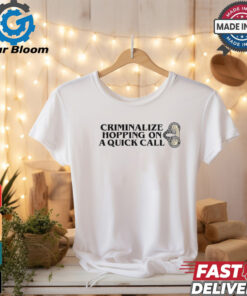 Criminalize Hopping On A Quick Call T shirts