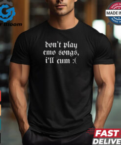 Emo Nite Don’t Play Emo Songs I’ll Cum t shirt