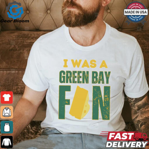 Green Bay Packers I was a Green Bay fan cheese shirt