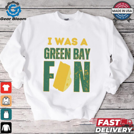 Green Bay Packers I was a Green Bay fan cheese shirt