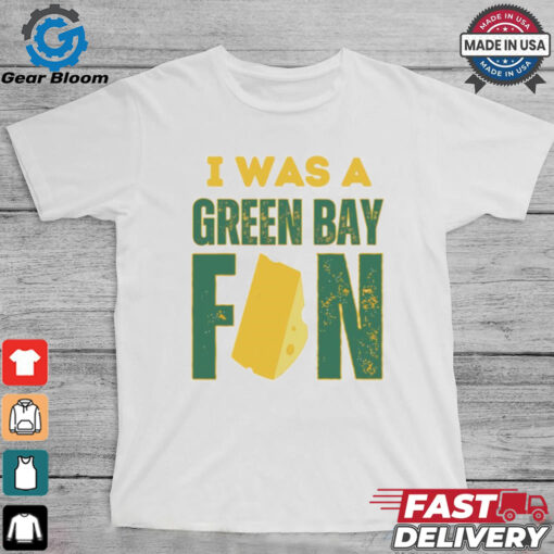 Green Bay Packers I was a Green Bay fan cheese shirt