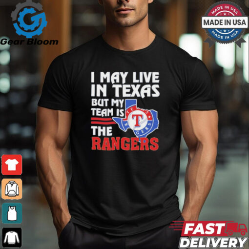 I May Live In Texas But My Team Is The Texas Rangers shirt
