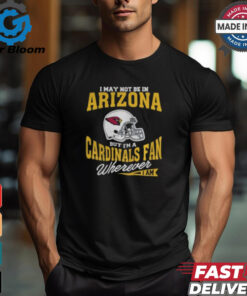 I May Not Be In Arizona But I’m A Cardinals Fan Wherever I Am shirt