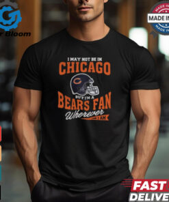 I May Not Be In Chicago But I’m A Bears Fan Wherever I Am shirt