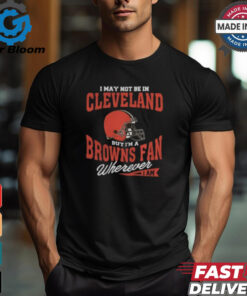 I May Not Be In Cleveland But I’m A Browns Fan Wherever I Am shirt