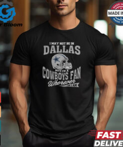 I May Not Be In Dallas But I’m A Cowboys Fan Wherever I Am shirt