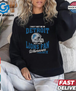 I May Not Be In Detroit But I’m A Lions Fan Wherever I Am shirt