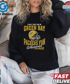 I May Not Be In Green Bay But I’m A Packers Fan Wherever I Am shirt