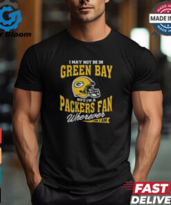 I May Not Be In Green Bay But I’m A Packers Fan Wherever I Am shirt