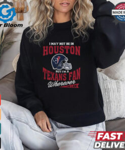 I May Not Be In Houston But I’m A Texans Fan Wherever I Am shirt