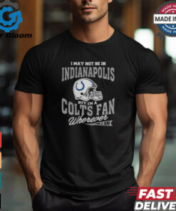 I May Not Be In Indianapolis But I’m A Colts Fan Wherever I Am shirt