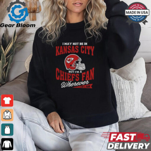 I May Not Be In Kansas City But I’m A Chiefs Fan Wherever I Am shirt