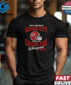 I May Not Be In Kansas City But I’m A Chiefs Fan Wherever I Am shirt