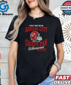 I May Not Be In Kansas City But I’m A Chiefs Fan Wherever I Am shirt