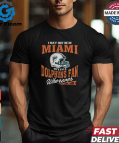 I May Not Be In Miami But I’m A Dolphins Fan Wherever I Am shirt