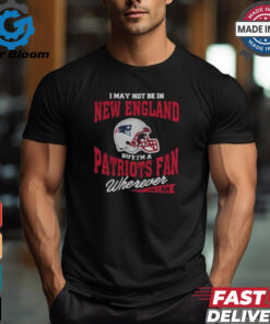 I May Not Be In New England But I’m A Patriots Fan Wherever I Am shirt