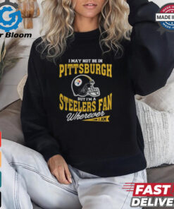 I May Not Be In Pittsburgh But I’m A Steelers Fan Wherever I Am shirt