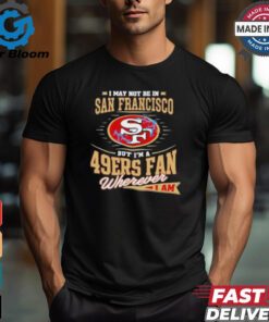 I May Not Be In San Francisco But I’m A 49ers Fan Wherever I Am Shirt