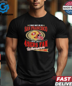 I May Not Be In San Francisco But I’m A 49ers Helmet Fan Wherever I Am shirt