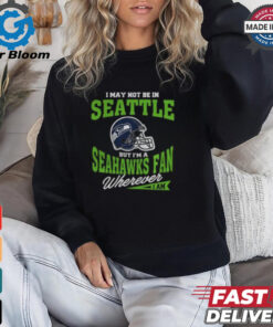 I May Not Be In Seattle But I’m A Seahawks Fan Wherever I Am shirt