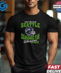 I May Not Be In Seattle But I’m A Seahawks Fan Wherever I Am shirt