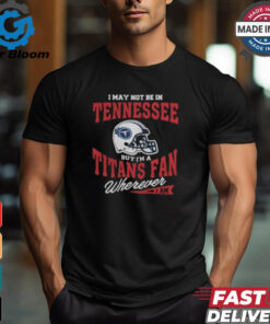 I May Not Be In Tennessee But I’m A Titans Fan Wherever I Am shirt