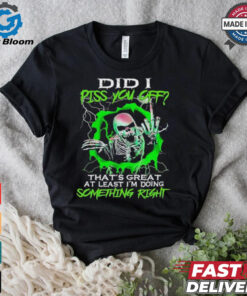 Skull did I piss you off that’s great at least I’m doing something right shirt