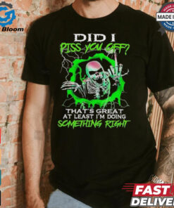 Skull did I piss you off that’s great at least I’m doing something right shirt