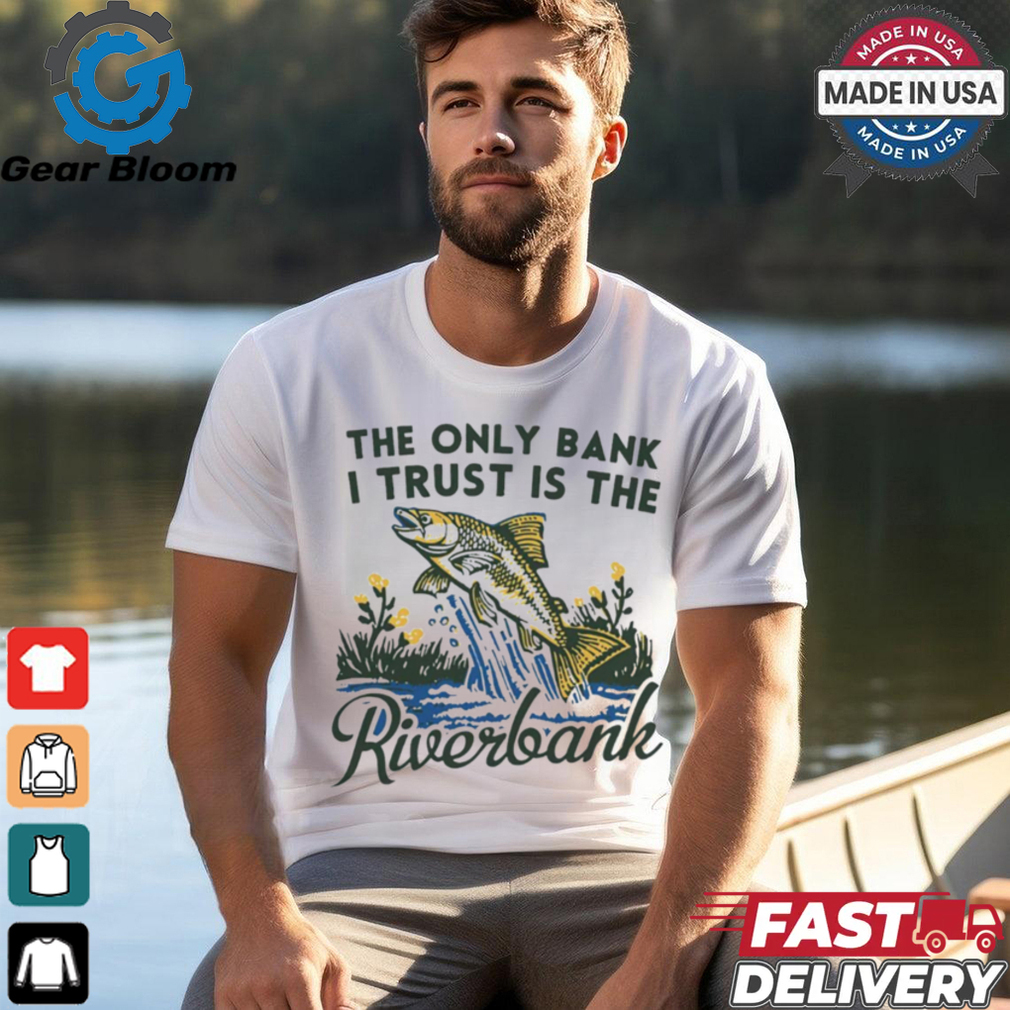 The only bank I trust is the riverbank shirt The only bank I trust is the riverbank shirt