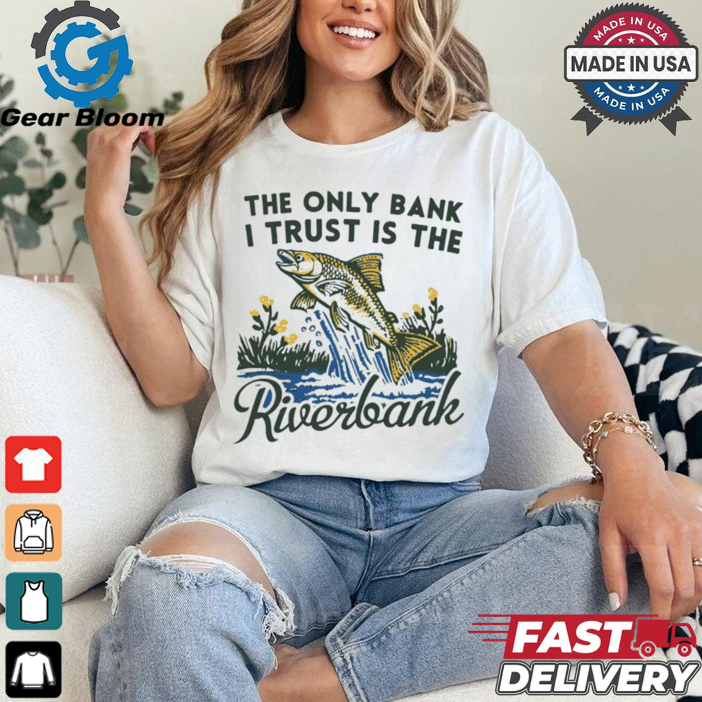 The only bank I trust is the riverbank shirt The only bank I trust is the riverbank shirt