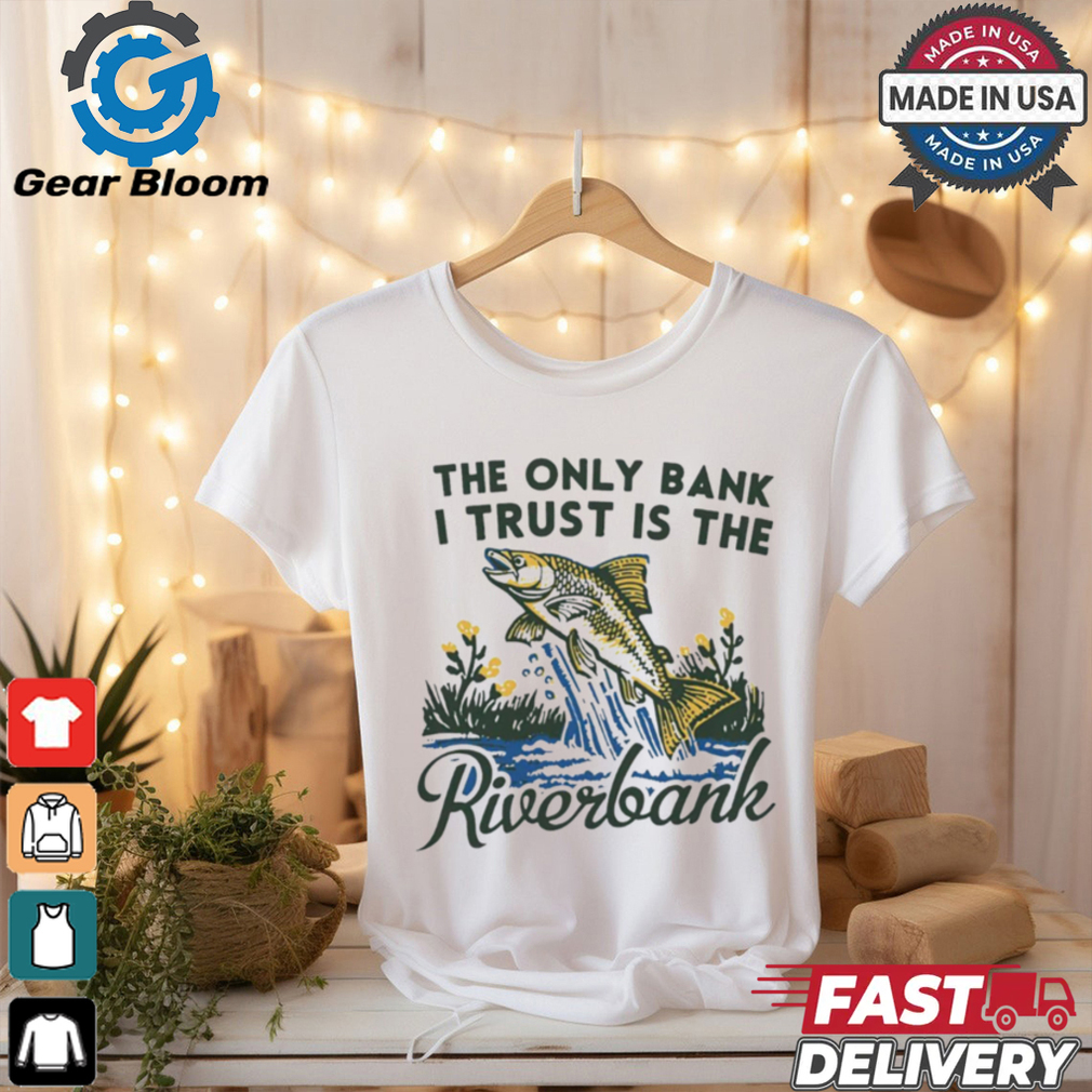 The only bank I trust is the riverbank shirt The only bank I trust is the riverbank shirt