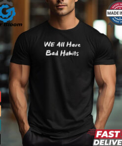 We All Have Bad Habits t shirt