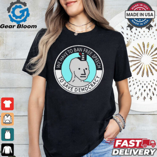 We Have To Ban Free Speech To Save Democracy t shirt