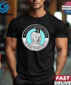 We Have To Ban Free Speech To Save Democracy t shirt